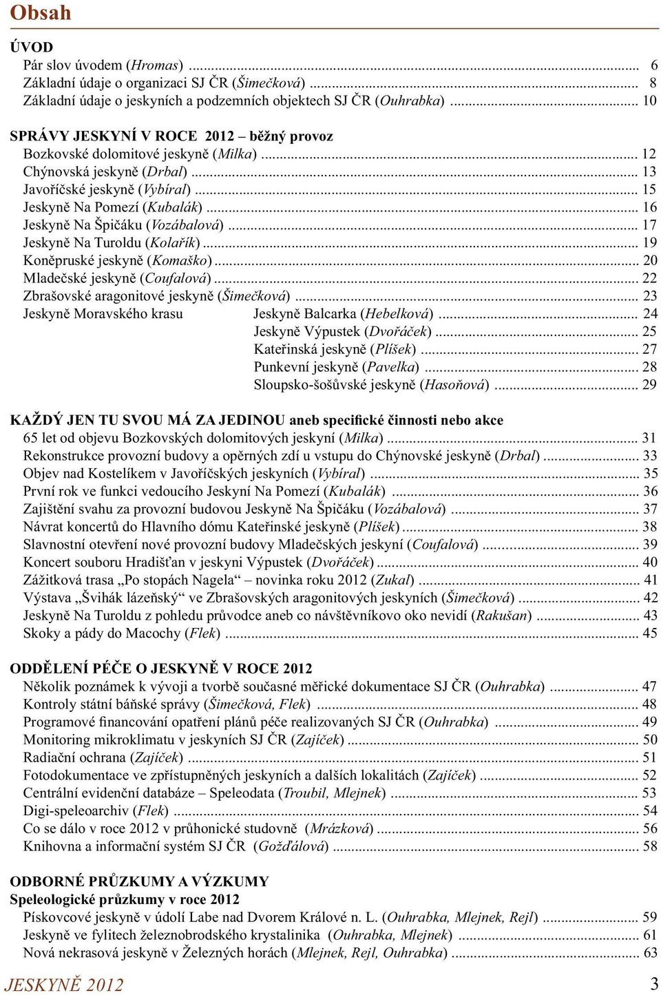 .. 16 Jeskyně Na Špičáku (Vozábalová)... 17 Jeskyně Na Turoldu (Kolařík)... 19 Koněpruské jeskyně (Komaško)... 20 Mladečské jeskyně (Coufalová)... 22 Zbrašovské aragonitové jeskyně (Šimečková).