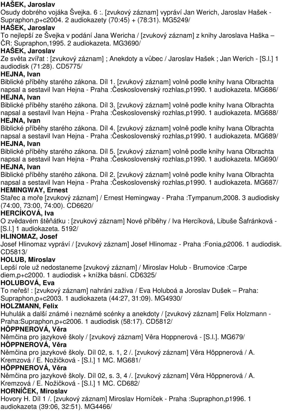 MG3690/ HAŠEK, Jaroslav Ze světa zvířat : [zvukový záznam] ; Anekdoty a vůbec / Jaroslav Hašek ; Jan Werich - [S.l.] 1 audiodisk (71:28). CD5775/ HEJNA, Ivan Biblické příběhy starého zákona. Díl 1.