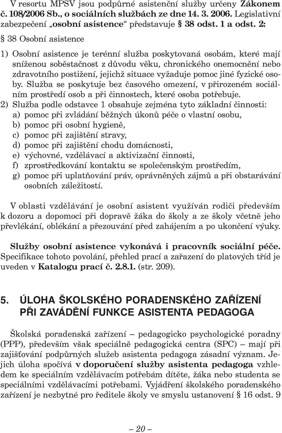 vyžaduje pomoc jiné fyzické osoby. Služba se poskytuje bez časového omezení, v přirozeném sociálním prostředí osob a při činnostech, které osoba potřebuje.