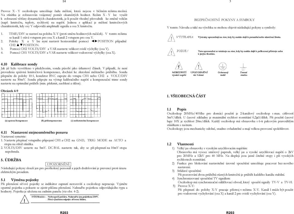 Jednou z aplikací je měření kmitočtových charakteristik, kdy osy Y odpovídá amplitudě signálu a osa X kmitočtu. 1. TIME/DIV se nastaví na polohu X-Y (proti směru hodinových ručiček).