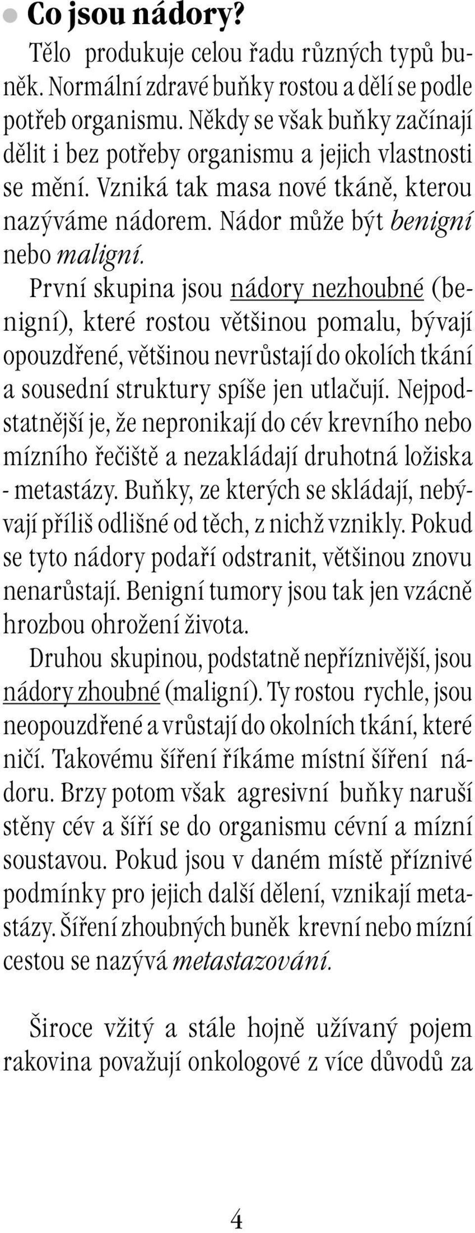 První skupina jsou nádory nezhoubné (benigní), které rostou většinou pomalu, bývají opouzdřené, většinou nevrůstají do okolích tkání a sousední struktury spíše jen utlačují.