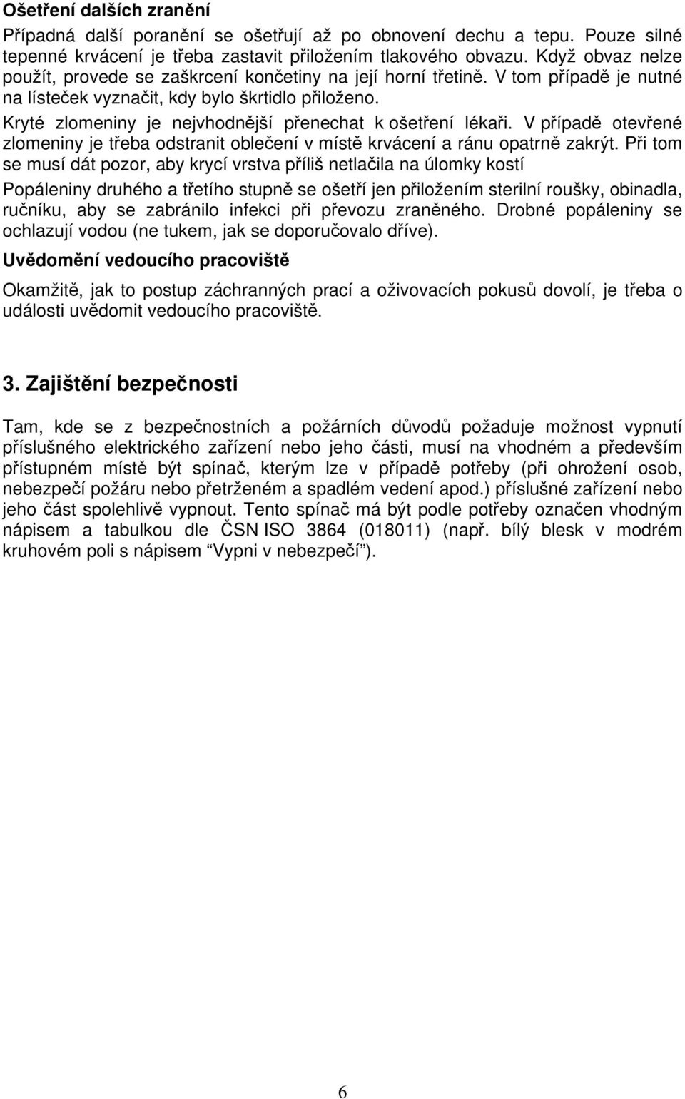 Kryté zlomeniny je nejvhodnější přenechat k ošetření lékaři. V případě otevřené zlomeniny je třeba odstranit oblečení v místě krvácení a ránu opatrně zakrýt.