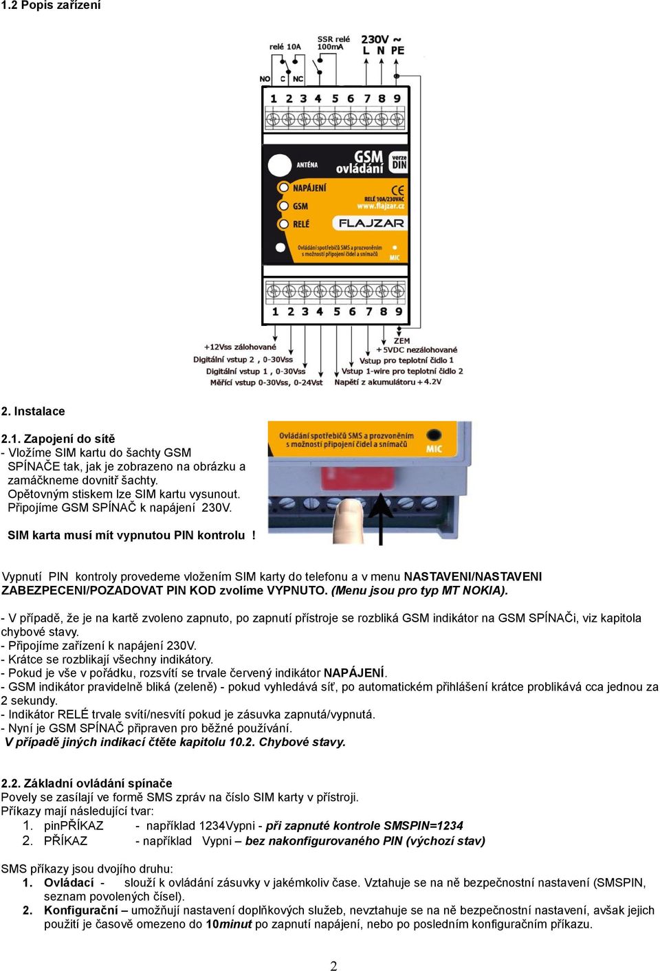 Vypnutí PIN kontroly provedeme vložením SIM karty do telefonu a v menu NASTAVENI/NASTAVENI ZABEZPECENI/POZADOVAT PIN KOD zvolíme VYPNUTO. (Menu jsou pro typ MT NOKIA).