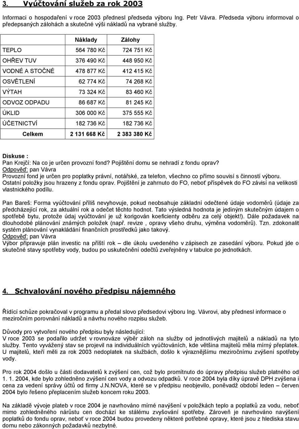 Náklady Zálohy TEPLO 564 780 Kč 724 751 Kč OHŘEV TUV 376 490 Kč 448 950 Kč VODNÉ A STOČNÉ 478 877 Kč 412 415 Kč OSVĚTLENÍ 62 774 Kč 74 268 Kč VÝTAH 73 324 Kč 83 460 Kč ODVOZ ODPADU 86 687 Kč 81 245