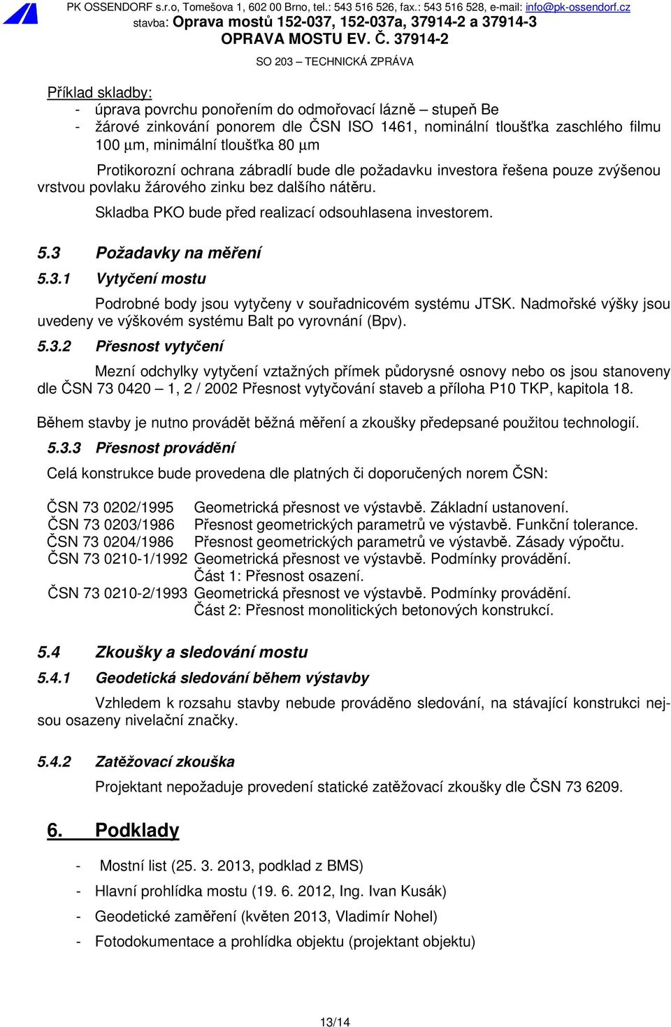 3 Požadavky na měření 5.3.1 Vytyčení mostu Podrobné body jsou vytyčeny v souřadnicovém systému JTSK. Nadmořské výšky jsou uvedeny ve výškovém systému Balt po vyrovnání (Bpv). 5.3.2 Přesnost vytyčení Mezní odchylky vytyčení vztažných přímek půdorysné osnovy nebo os jsou stanoveny dle ČSN 73 0420 1, 2 / 2002 Přesnost vytyčování staveb a příloha P10 TKP, kapitola 18.