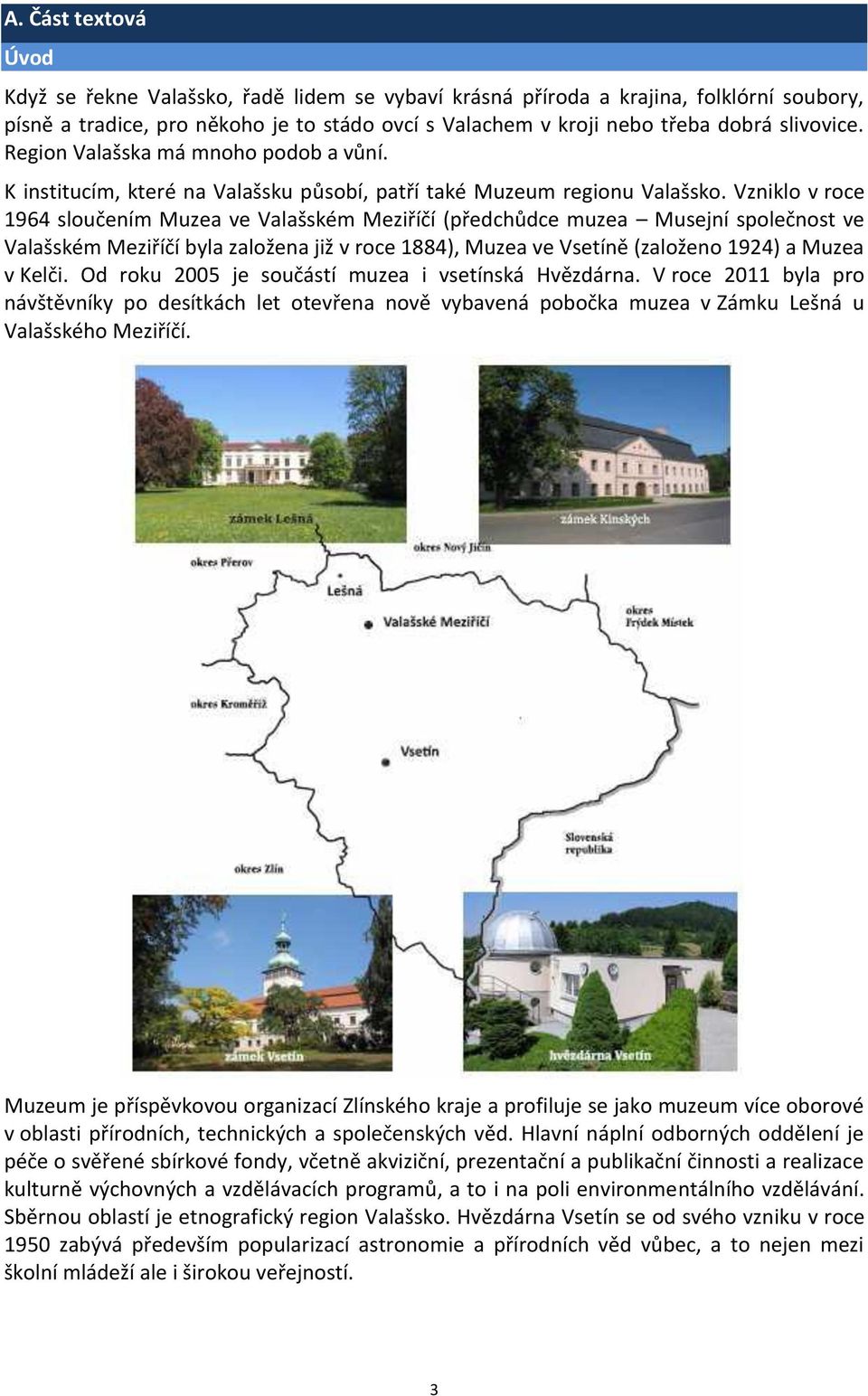 Vzniklo v roce 1964 sloučením Muzea ve Valašském Meziříčí (předchůdce muzea Musejní společnost ve Valašském Meziříčí byla založena již v roce 1884), Muzea ve Vsetíně (založeno 1924) a Muzea v Kelči.