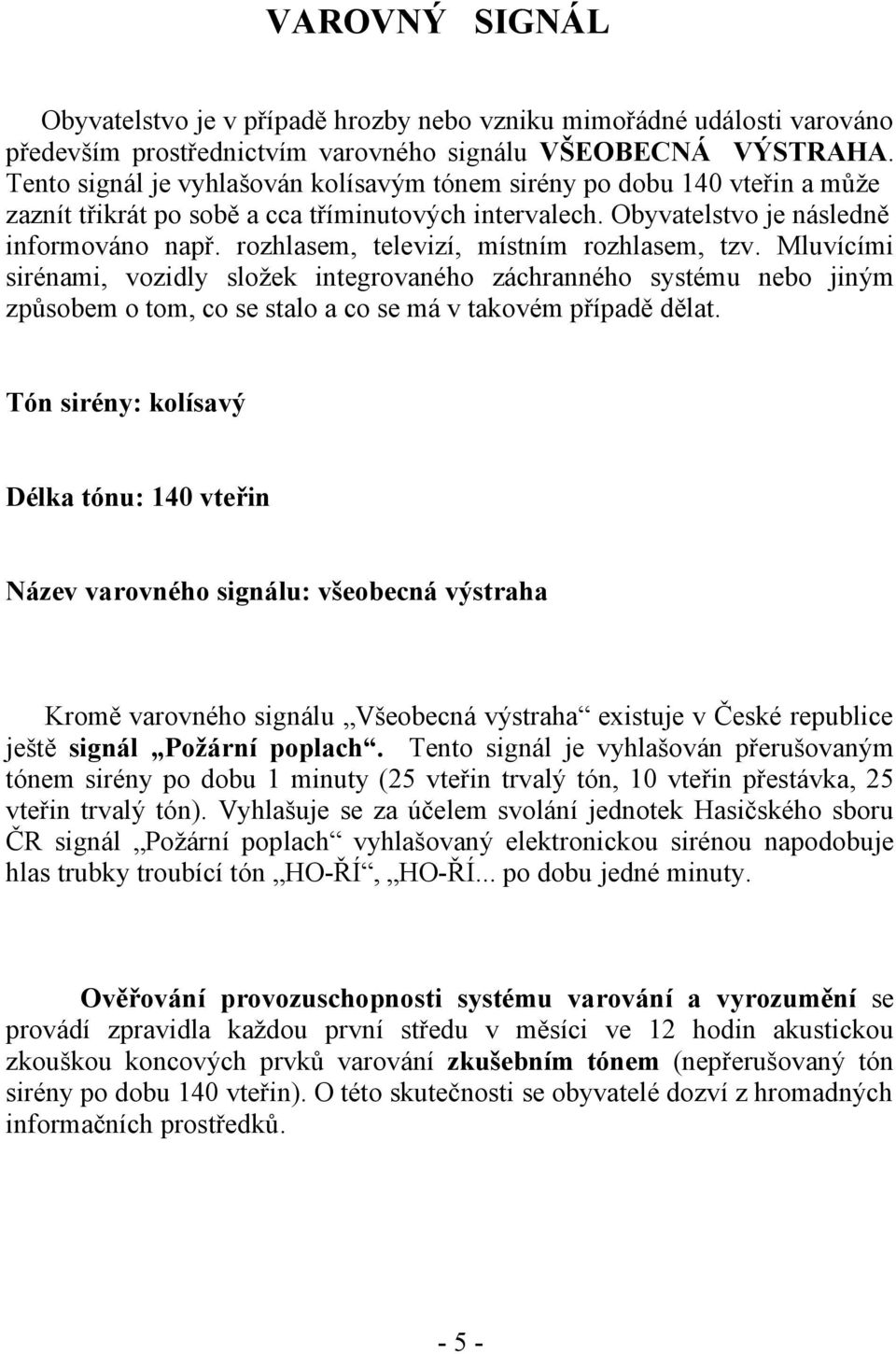 rozhlasem, televizí, místním rozhlasem, tzv. Mluvícími sirénami, vozidly složek integrovaného záchranného systému nebo jiným způsobem o tom, co se stalo a co se má v takovém případě dělat.