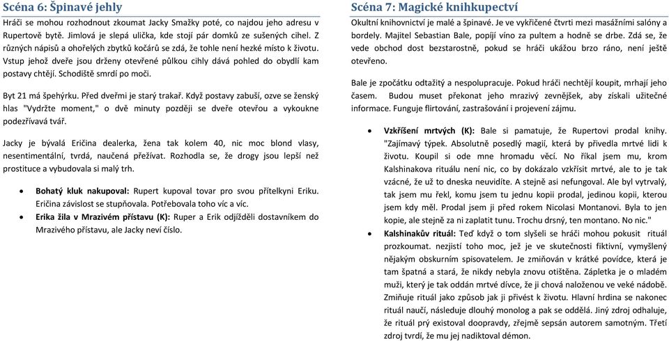 Schodiště smrdí po moči. Byt 21 má špehýrku. Před dveřmi je starý trakař. Když postavy zabuší, ozve se ženský hlas "Vydržte moment," o dvě minuty později se dveře otevřou a vykoukne podezřívavá tvář.