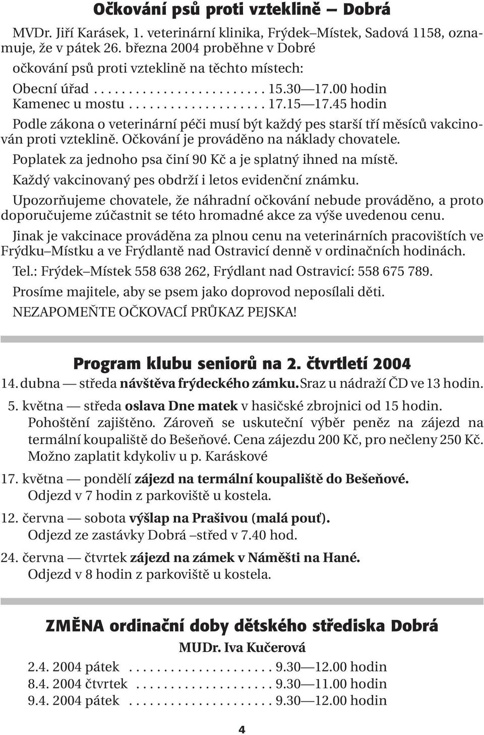 45 hodin Podle zákona o veterinární péči musí být každý pes starší tří měsíců vakcinován proti vzteklině. Očkování je prováděno na náklady chovatele.