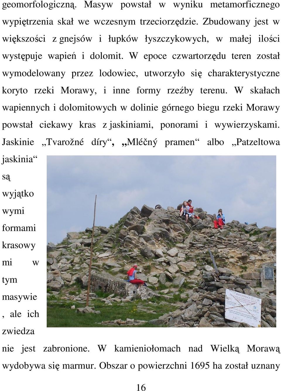 W epoce czwartorzędu teren został wymodelowany przez lodowiec, utworzyło się charakterystyczne koryto rzeki Morawy, i inne formy rzeźby terenu.
