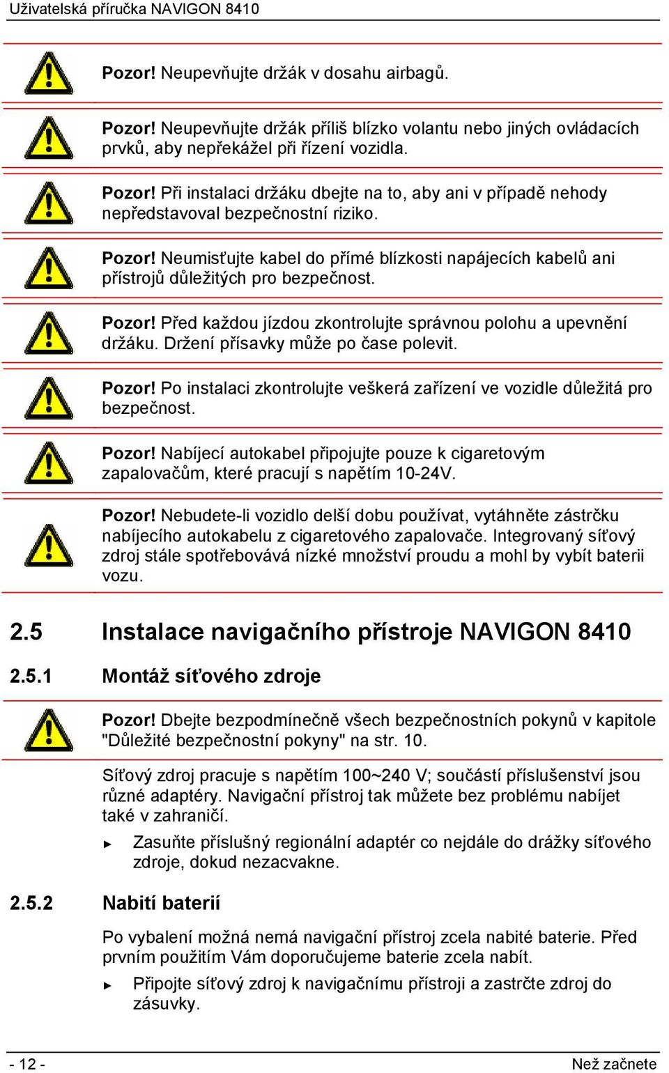 Držení přísavky může po čase polevit. Pozor! Po instalaci zkontrolujte veškerá zařízení ve vozidle důležitá pro bezpečnost. Pozor! Nabíjecí autokabel připojujte pouze k cigaretovým zapalovačům, které pracují s napětím 10-24V.