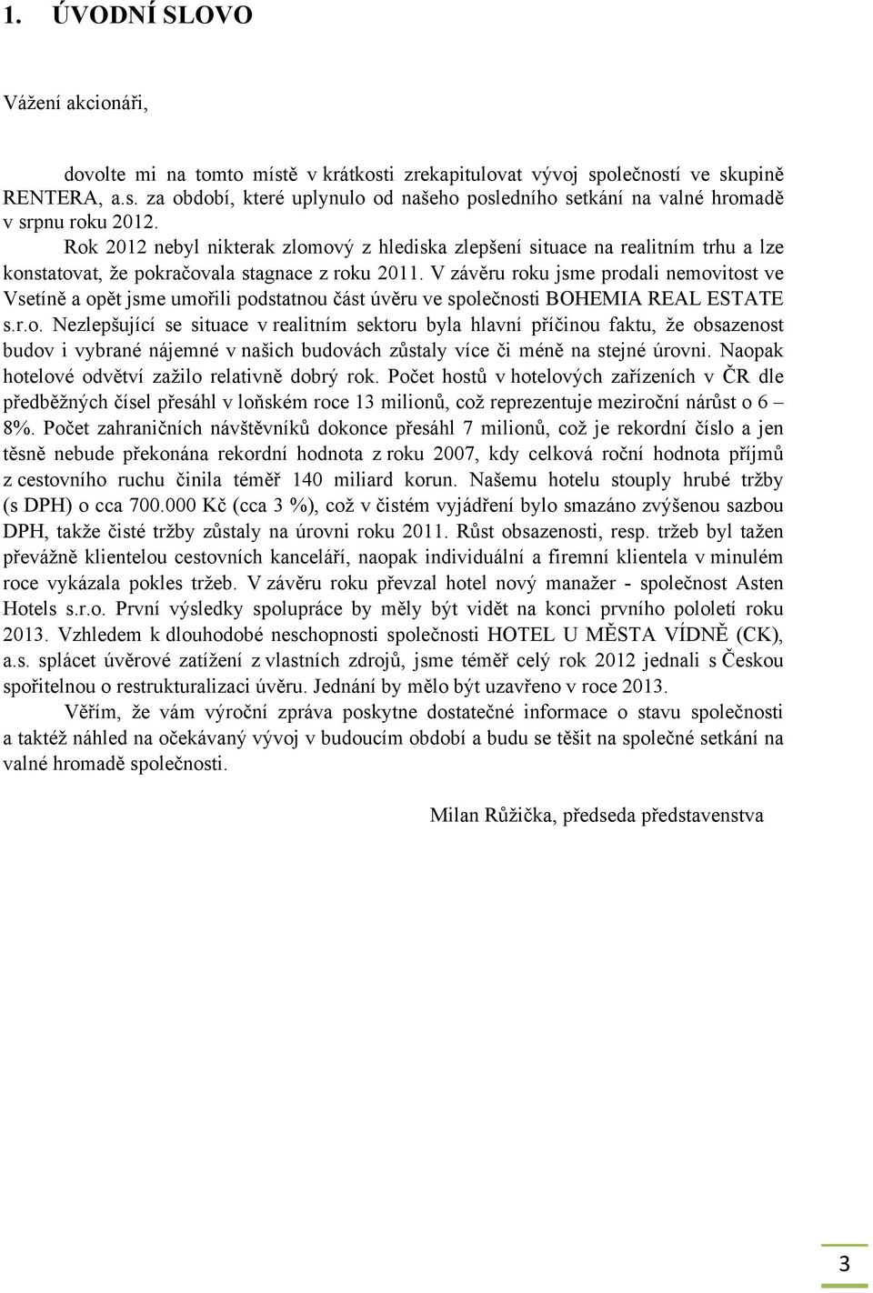 V závěru roku jsme prodali nemovitost ve Vsetíně a opět jsme umořili podstatnou část úvěru ve společnosti BOHEMIA REAL ESTATE s.r.o. Nezlepšující se situace v realitním sektoru byla hlavní příčinou faktu, že obsazenost budov i vybrané nájemné v našich budovách zůstaly více či méně na stejné úrovni.