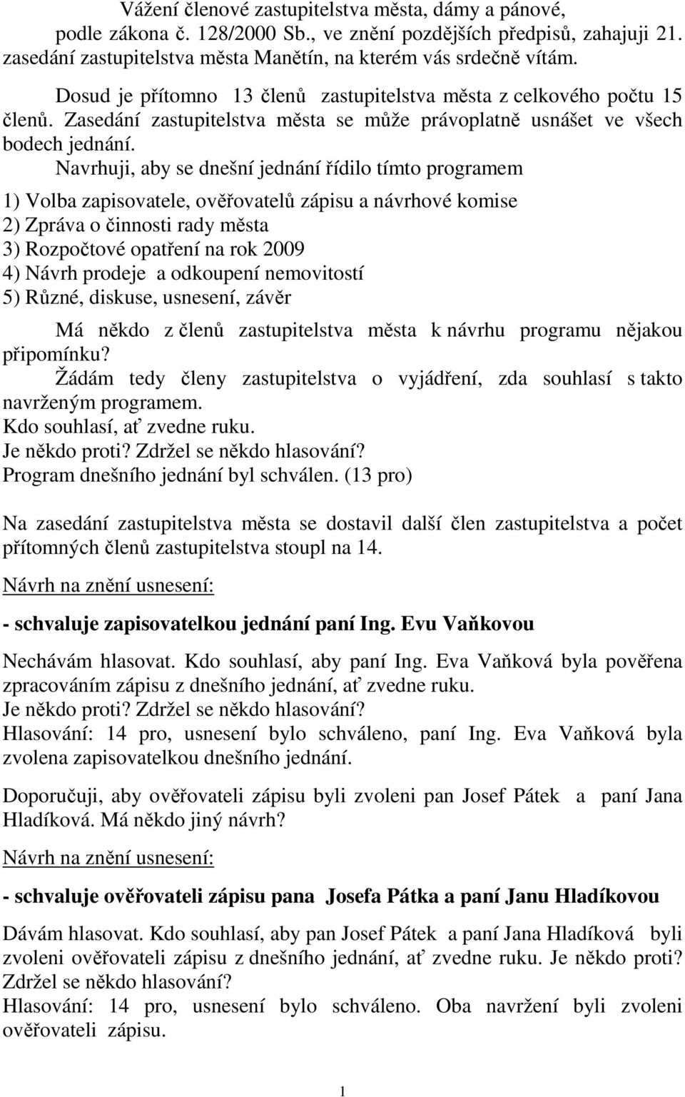 Navrhuji, aby se dnešní jednání řídilo tímto programem 1) Volba zapisovatele, ověřovatelů zápisu a návrhové komise 2) Zpráva o činnosti rady města 3) Rozpočtové opatření na rok 2009 4) Návrh prodeje