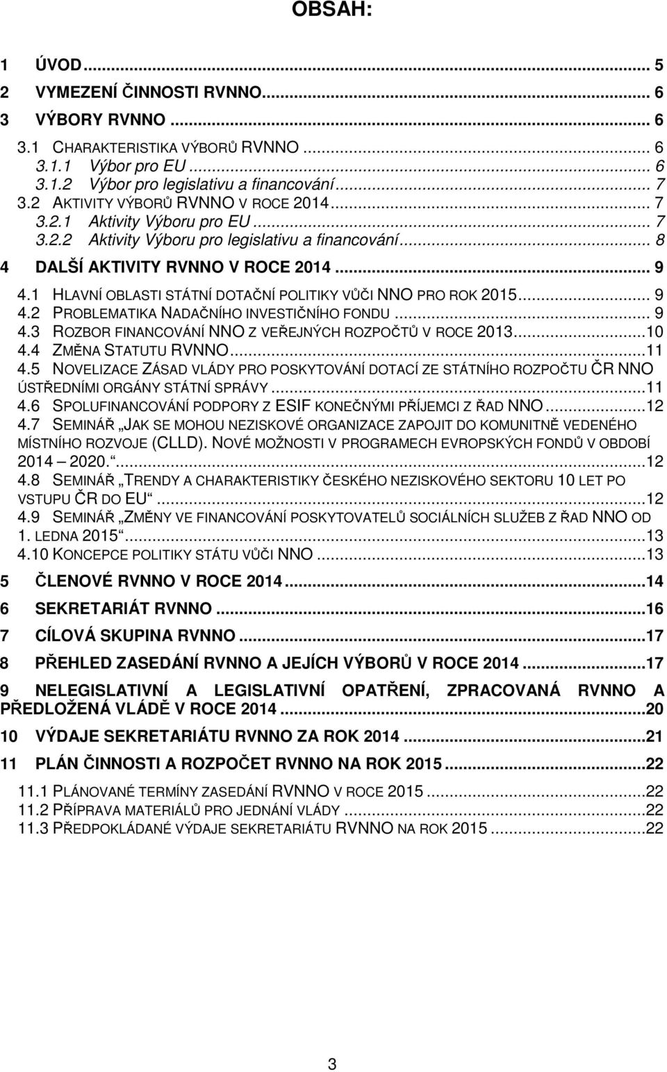 1 HLAVNÍ OBLASTI STÁTNÍ DOTAČNÍ POLITIKY VŮČI NNO PRO ROK 2015... 9 4.2 PROBLEMATIKA NADAČNÍHO INVESTIČNÍHO FONDU... 9 4.3 ROZBOR FINANCOVÁNÍ NNO Z VEŘEJNÝCH ROZPOČTŮ V ROCE 2013...10 4.