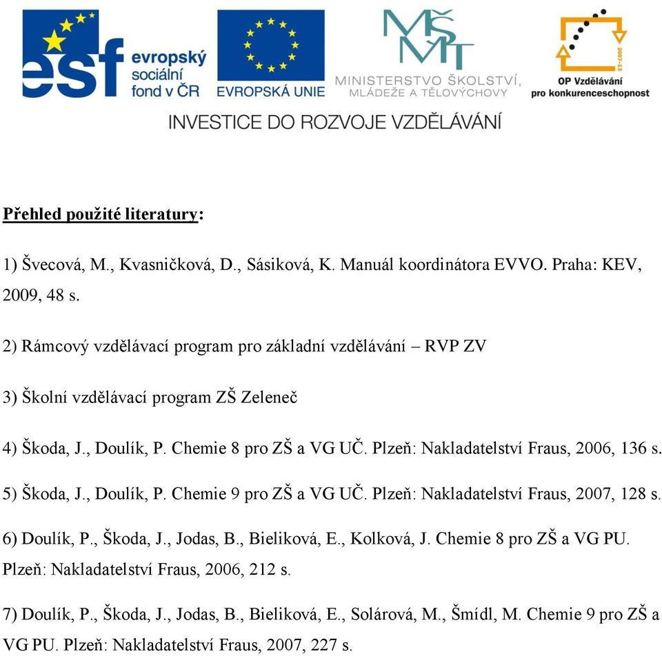 Plzeň: Nakladatelství Fraus, 2006, 136 s. 5) Škoda, J., Doulík, P. Chemie 9 pro ZŠ a VG UČ. Plzeň: Nakladatelství Fraus, 2007, 128 s. 6) Doulík, P., Škoda, J., Jodas, B.