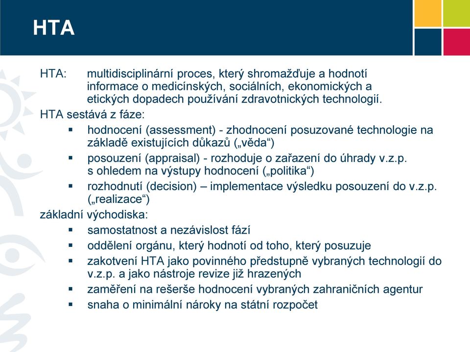 z.p. ( realizace ) základní východiska: samostatnost a nezávislost fází oddělení orgánu, který hodnotí od toho, který posuzuje zakotvení HTA jako povinného předstupně vybraných technologií do v.z.p. a jako nástroje revize již hrazených zaměření na rešerše hodnocení vybraných zahraničních agentur snaha o minimální nároky na státní rozpočet