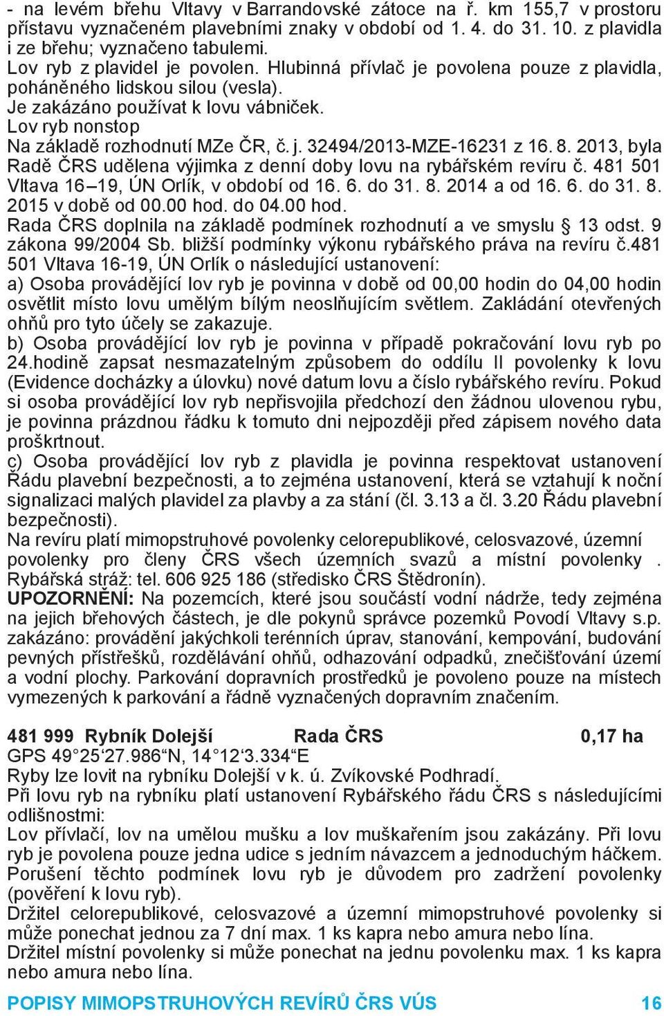 j. 32494/2013-MZE-16231 z 16. 8. 2013, byla Radě ČRS udělena výjimka z denní doby lovu na rybářském revíru č. 481 501 Vltava 16 19, ÚN Orlík, v období od 16. 6. do 31. 8. 2014 a od 16. 6. do 31. 8. 2015 v době od 00.