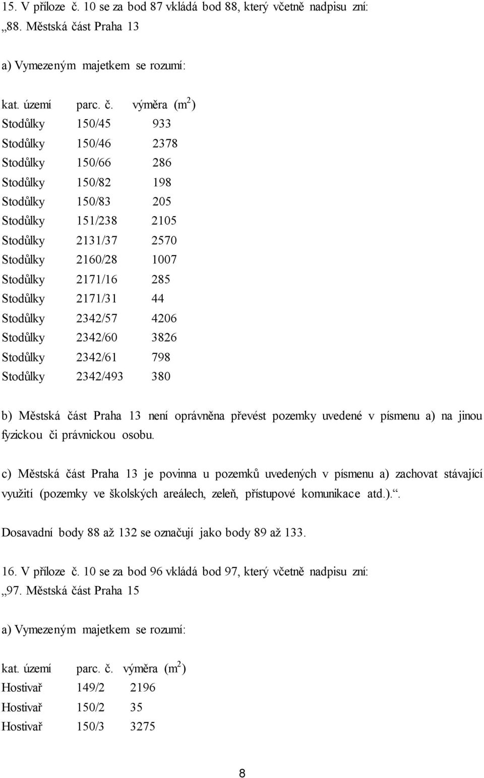 2171/16 285 Stodůlky 2171/31 44 Stodůlky 2342/57 4206 Stodůlky 2342/60 3826 Stodůlky 2342/61 798 Stodůlky 2342/493 380 b) Městská část Praha 13 není oprávněna převést pozemky uvedené v písmenu a) na