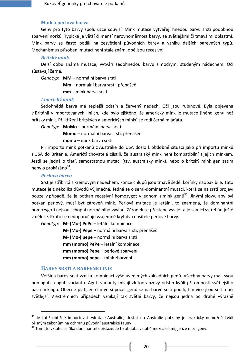 Mechanismus působení mutací není stále znám, obě jsou recesivní. Britský mink Delší dobu známá mutace, vytváří šedohnědou barvu s modrým, studeným nádechem. Oči zůstávají černé.