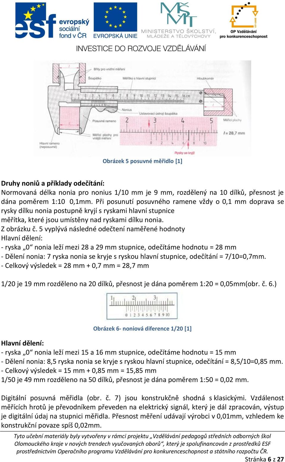 5 vyplývá následné odečtení naměřené hodnoty Hlavní dělení: - ryska 0 nonia leží mezi 28 a 29 mm stupnice, odečítáme hodnotu = 28 mm - Dělení nonia: 7 ryska nonia se kryje s ryskou hlavní stupnice,