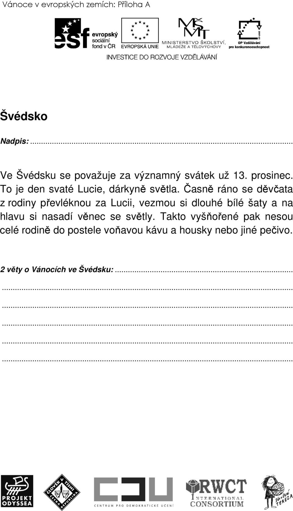 Časně ráno se děvčata z rodiny převléknou za Lucii, vezmou si dlouhé bílé šaty a na