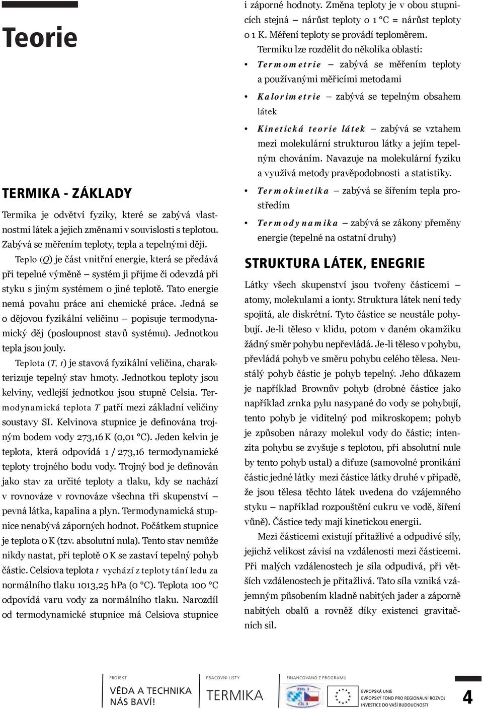 Jedná se o dějovou fyzikální veličinu popisuje termodynamický děj (posloupnost stavů systému). Jednotkou tepla jsou jouly.