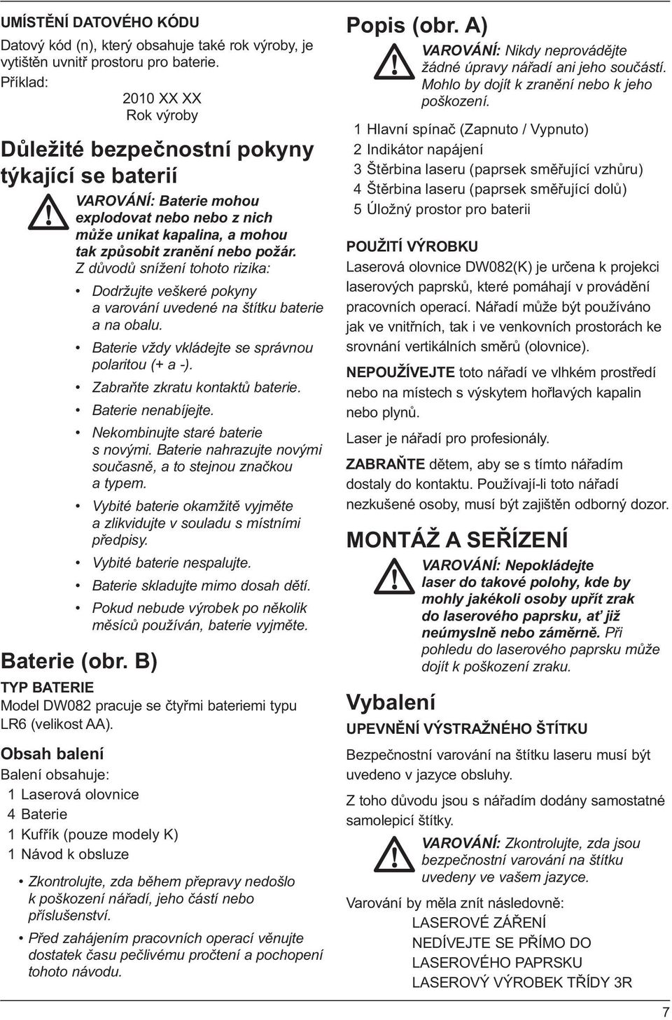 Z důvodů snížení tohoto rizika: Dodržujte veškeré pokyny a varování uvedené na štítku baterie a na obalu. Baterie vždy vkládejte se správnou polaritou (+ a -). Zabraňte zkratu kontaktů baterie.