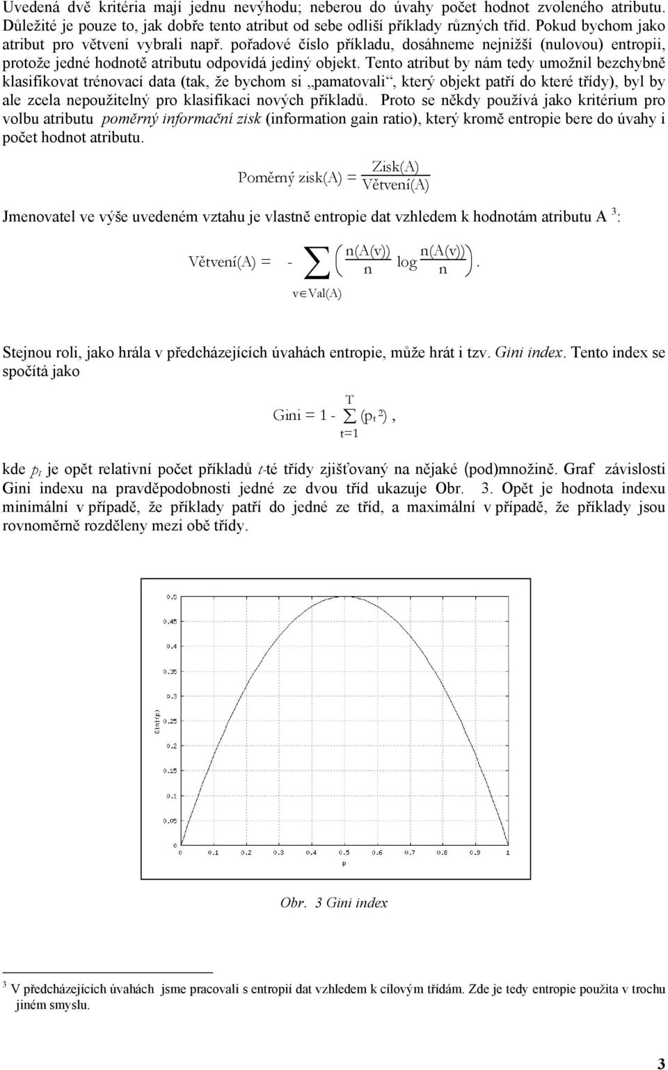 Tento atribut by nám tedy umožnil bezchybně klasifikovat trénovací data (tak, že bychom si pamatovali, který objekt patří do které třídy), byl by ale zcela nepoužitelný pro klasifikaci nových