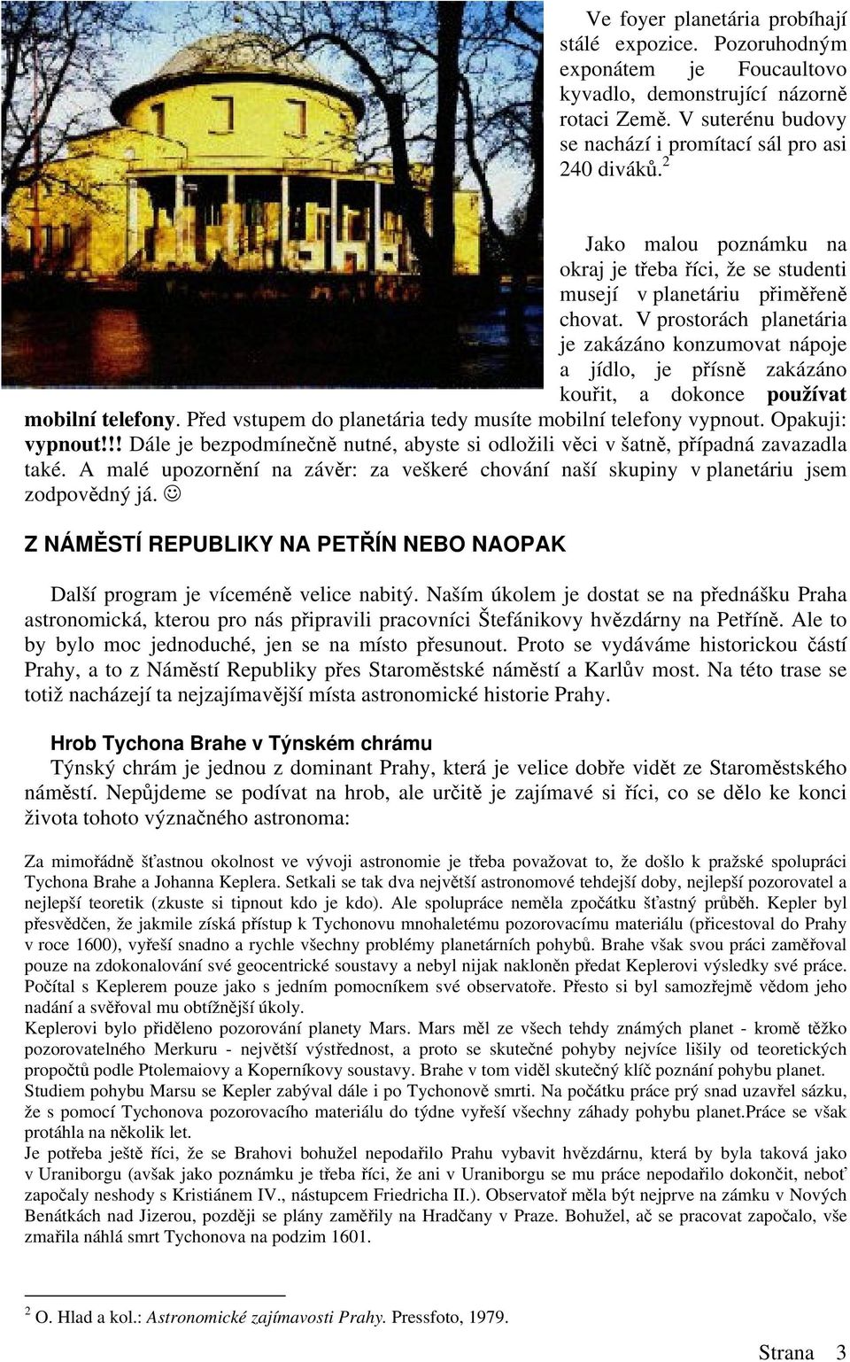 V prostorách planetária je zakázáno konzumovat nápoje a jídlo, je písn zakázáno kouit, a dokonce používat mobilní telefony. Ped vstupem do planetária tedy musíte mobilní telefony vypnout.
