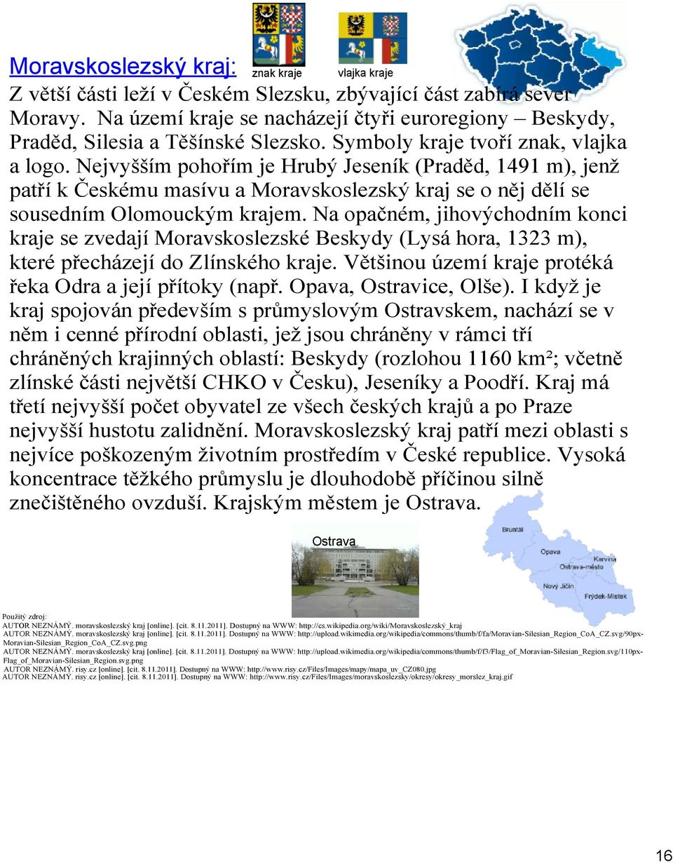 Nejvyšším pohořím je Hrubý Jeseník (Praděd, 1491 m), jenž patří k Českému masívu a Moravskoslezský kraj se o něj dělí se sousedním Olomouckým krajem.