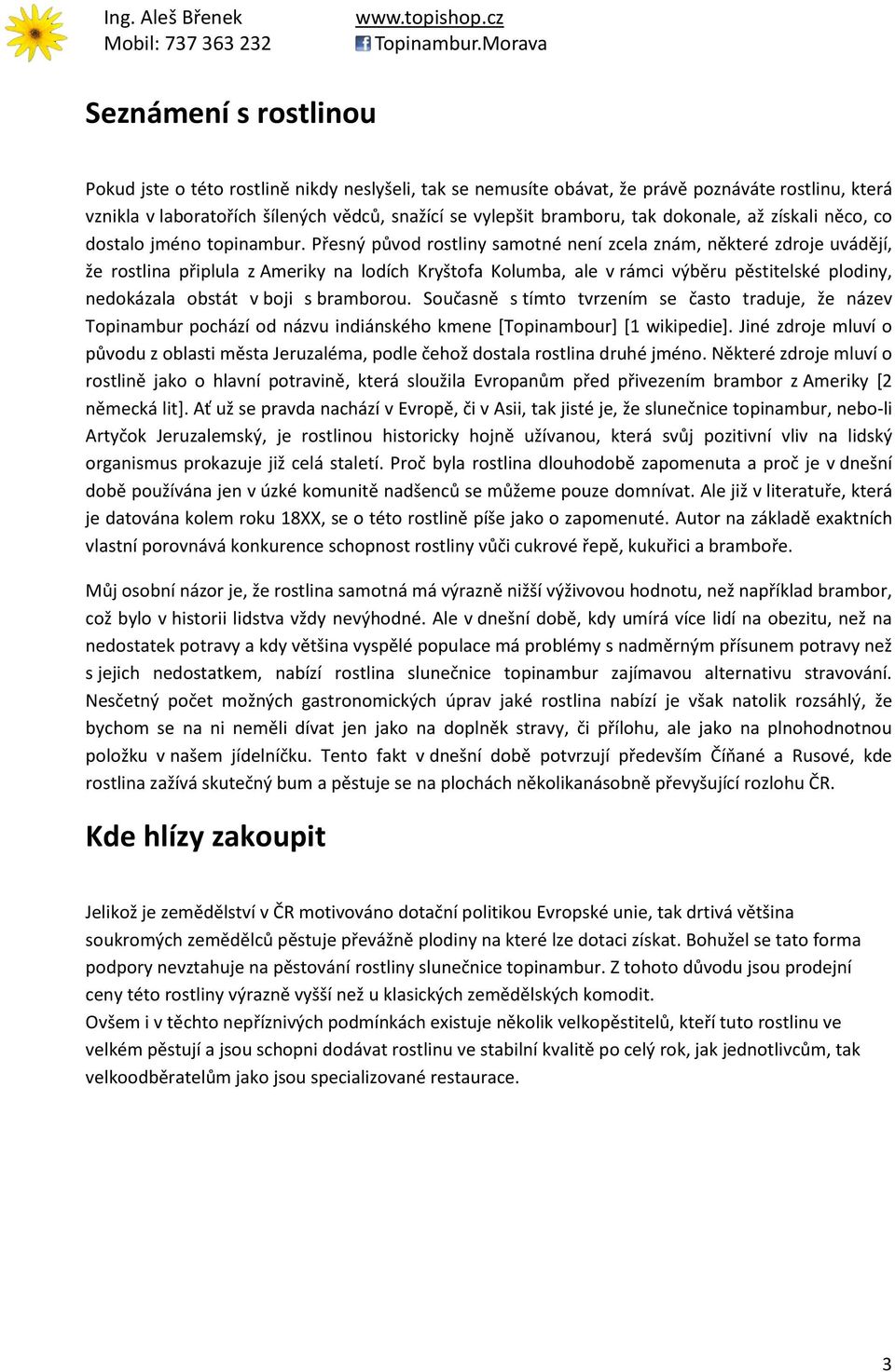 Přesný původ rostliny samotné není zcela znám, některé zdroje uvádějí, že rostlina připlula z Ameriky na lodích Kryštofa Kolumba, ale v rámci výběru pěstitelské plodiny, nedokázala obstát v boji s