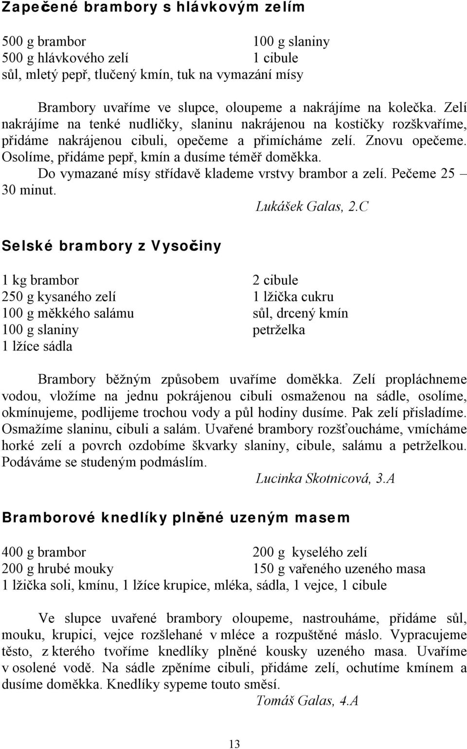 Osolíme, přidáme pepř, kmín a dusíme téměř doměkka. Do vymazané mísy střídavě klademe vrstvy brambor a zelí. Pečeme 25 30 minut. Lukášek Galas, 2.