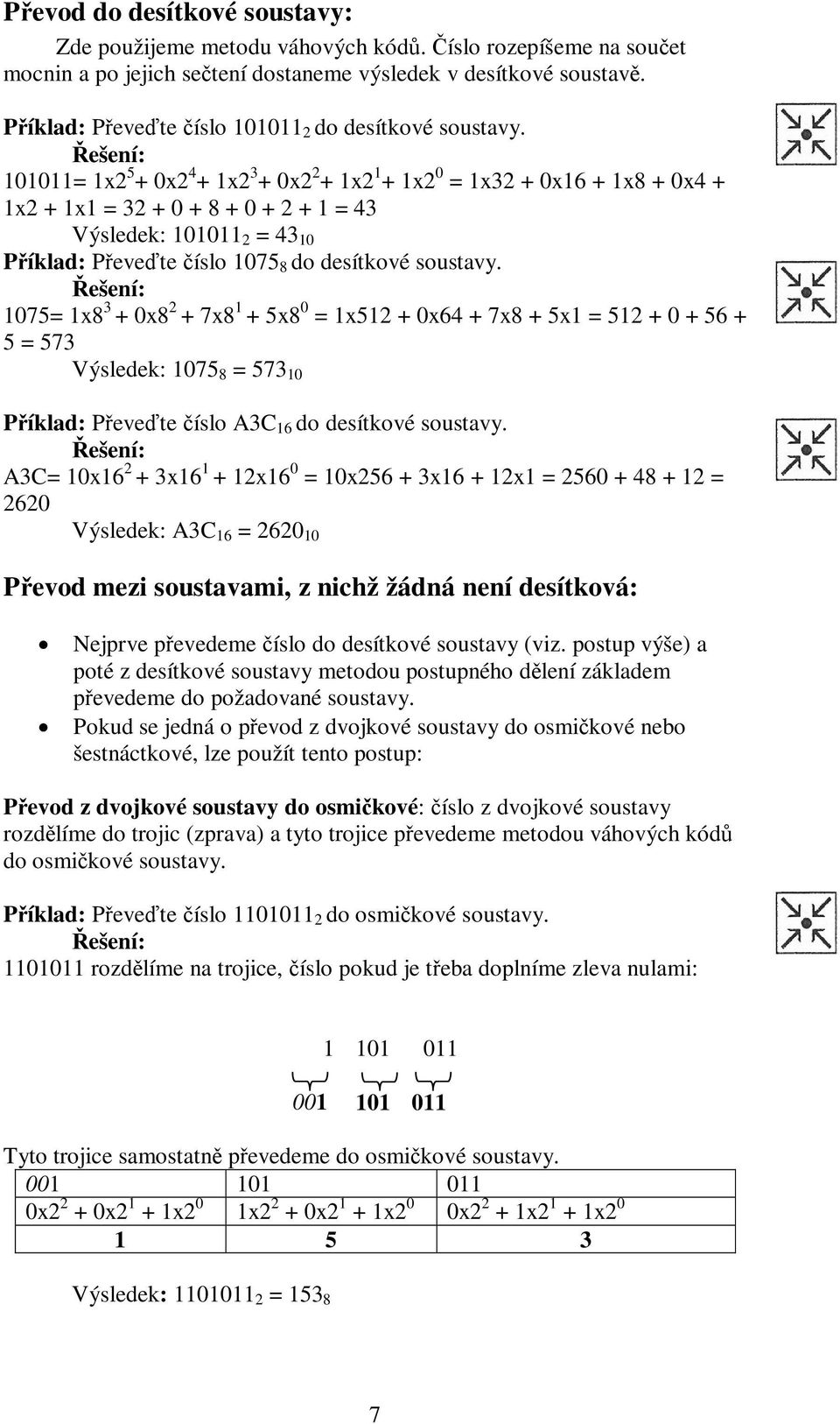 Řešení: 101011= 1x2 5 + 0x2 4 + 1x2 3 + 0x2 2 + 1x2 1 + 1x2 0 = 1x32 + 0x16 + 1x8 + 0x4 + 1x2 + 1x1 = 32 + 0 + 8 + 0 + 2 + 1 = 43 Výsledek: 101011 2 = 43 10 Příklad: Převeďte číslo 1075 8 do