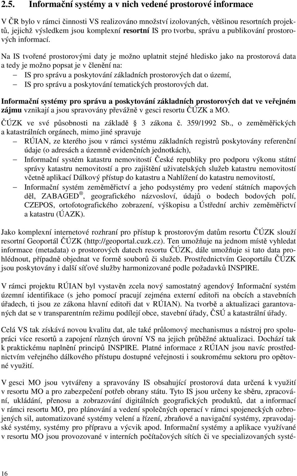 Na IS tvořené prostorovými daty je možno uplatnit stejné hledisko jako na prostorová data a tedy je možno popsat je v členění na: IS pro správu a poskytování základních prostorových dat o území, IS