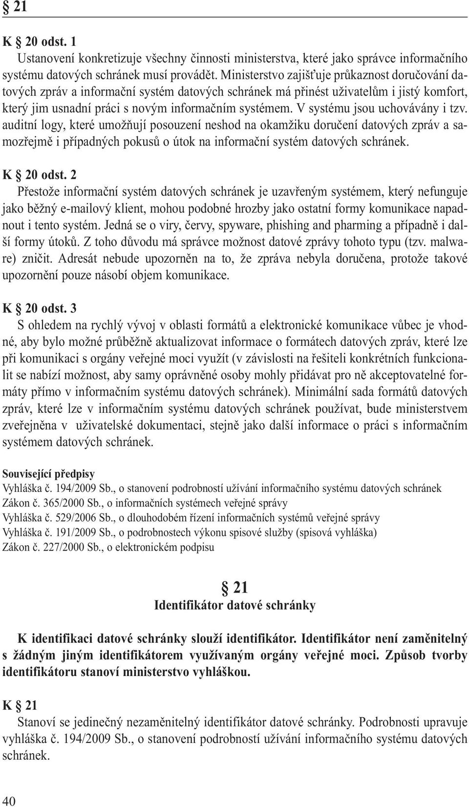 V systému jsou uchovávány i tzv. auditní logy, které umožňují posouzení neshod na okamžiku doručení datových zpráv a samozřejmě i případných pokusů o útok na informační systém datových schránek.