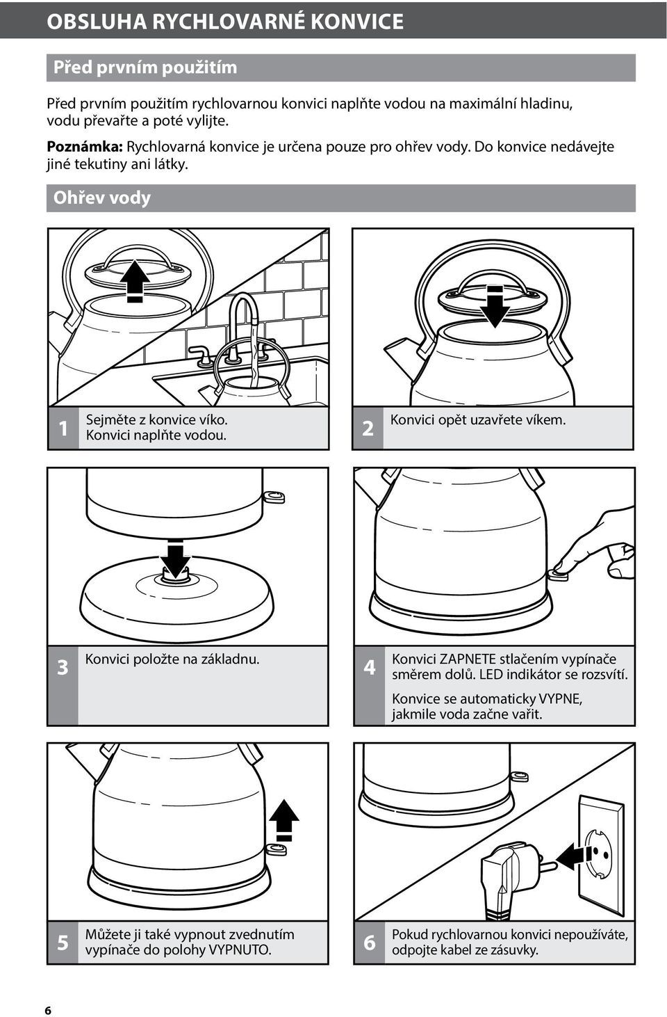 Konvici naplňte vodou. 2 Konvici opět uzavřete víkem. 3 Konvici položte na základnu. 4 Konvici ZAPNETE stlačením vypínače směrem dolů. LED indikátor se rozsvítí.