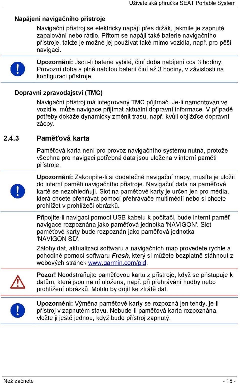 Provozní doba s plně nabitou baterií činí až 3 hodiny, v závislosti na konfiguraci přístroje. Dopravní zpravodajství (TMC) Navigační přístroj má integrovaný TMC přijímač.