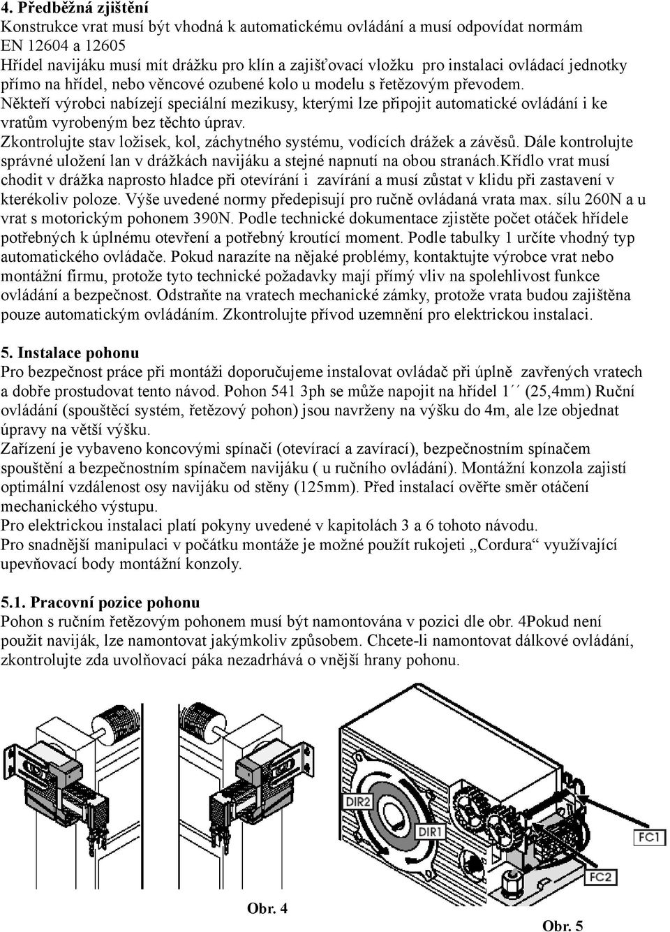 Někteří výrobci nabízejí speciální mezikusy, kterými lze připojit automatické ovládání i ke vratům vyrobeným bez těchto úprav.