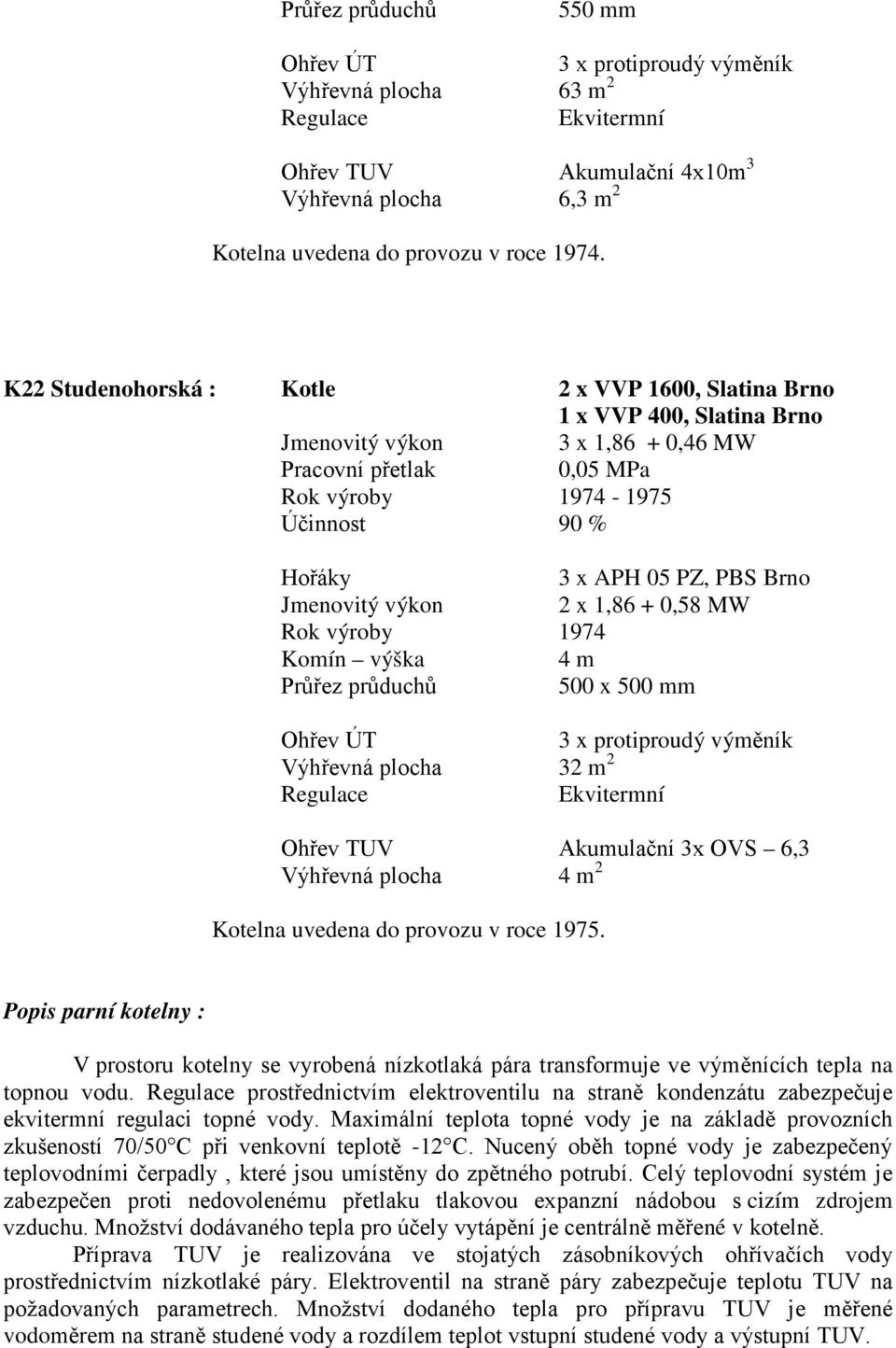 PBS Brno Jmenovitý výkon 2 x 1,86 + 0,58 MW Rok výroby 1974 Komín výška 4 m Průřez průduchů 500 x 500 mm Ohřev ÚT 3 x protiproudý výměník Výhřevná plocha 32 m 2 Regulace Ekvitermní Ohřev TUV