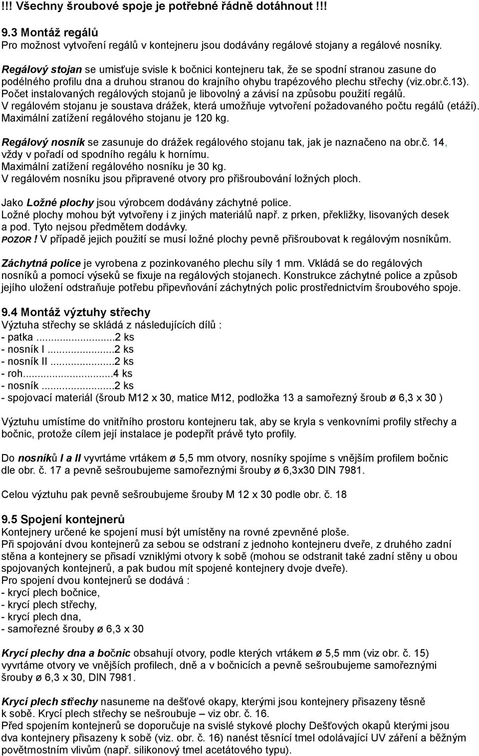 Počet instalovaných regálových stojanů je libovolný a závisí na způsobu použití regálů. V regálovém stojanu je soustava drážek, která umožňuje vytvoření požadovaného počtu regálů (etáží).