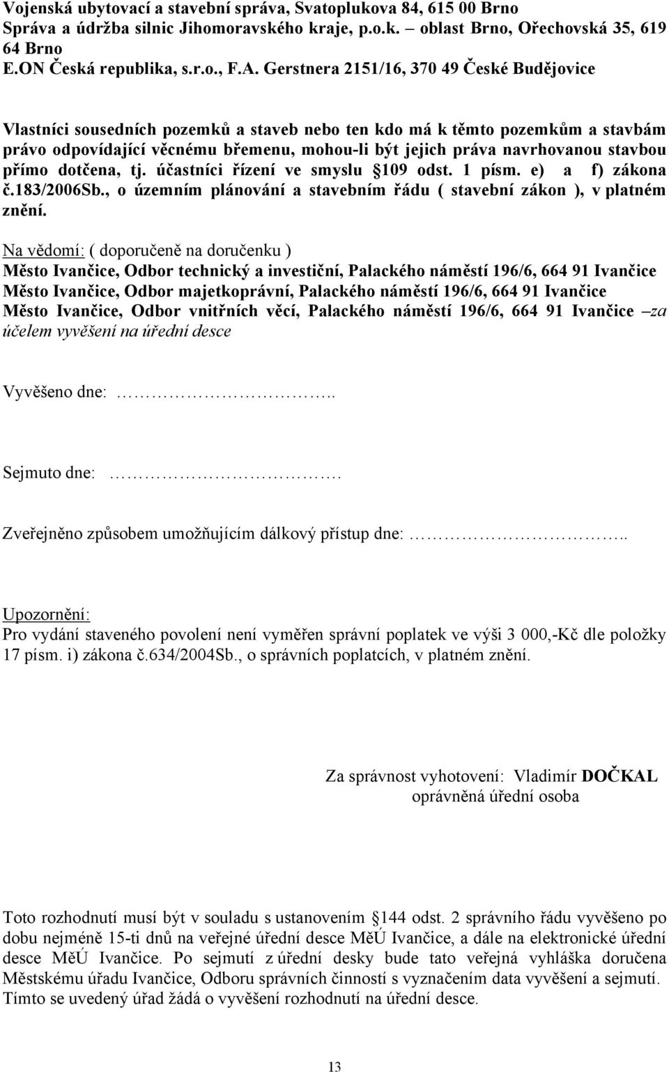 stavbou přímo dotčena, tj. účastníci řízení ve smyslu 109 odst. 1 písm. e) a f) zákona č.183/2006sb., o územním plánování a stavebním řádu ( stavební zákon ), v platném znění.