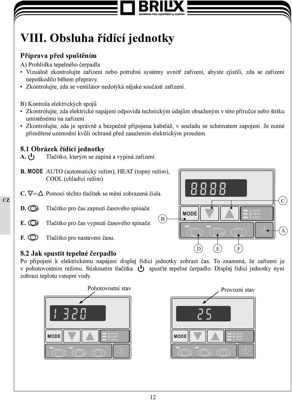 B) Kontrola elektrických spojů Zkontrolujte, zda elektrické napájení odpovídá technickým údajům obsaženým v této příručce nebo štítku umístěnému na zařízení.