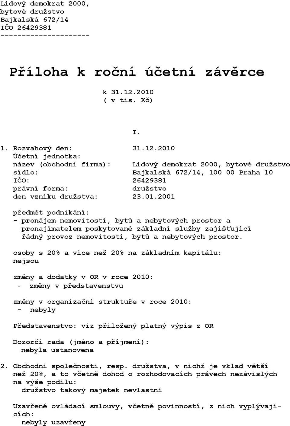 2010 Účetní jednotka: název (obchodní firma): Lidový demokrat 2000, bytové družstvo sídlo: Bajkalská 672/14, 100 00 Praha 10 IČO: 26429381 právní forma: družstvo den vzniku družstva: 23.01.2001 předmět podnikání: - pronájem nemovitostí, bytů a nebytových prostor a pronajímatelem poskytované základní služby zajišťující řádný provoz nemovitostí, bytů a nebytových prostor.