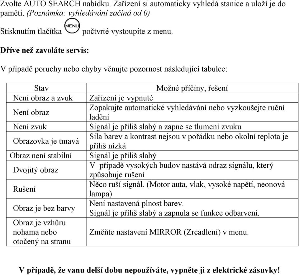Obraz je bez barvy Obraz je vzhůru nohama nebo otočený na stranu Možné příčiny, řešení Zařízení je vypnuté Zopakujte automatické vyhledávání nebo vyzkoušejte ruční ladění Signál je příliš slabý a