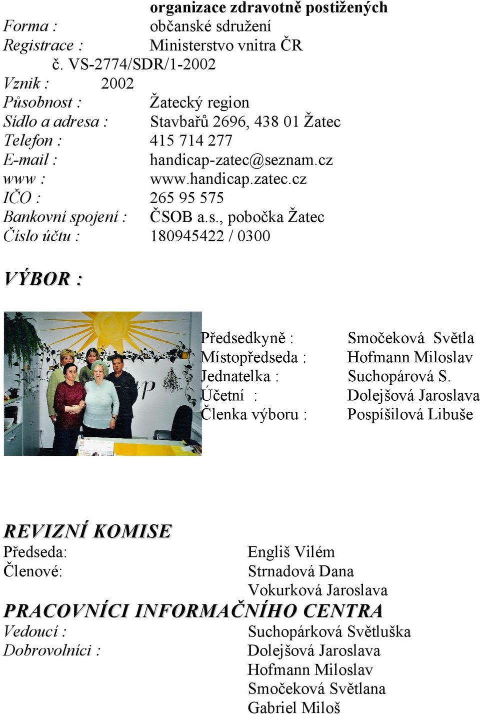 seznam.cz www : www.handicap.zatec.cz IČO : 265 95 575 Bankovní spojení : ČSOB a.s., pobočka Žatec Číslo účtu : 180945422 / 0300 VÝBOR : Předsedkyně : Místopředseda : Jednatelka : Účetní :