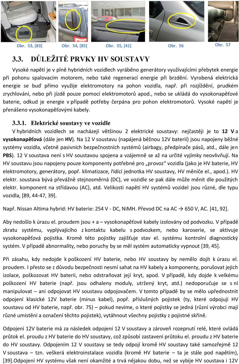 Vyrobená elektrická energie se buď přímo využije elektromotory na pohon vozidla, např. při rozjíždění, prudkém zrychlování, nebo při jízdě pouze pomocí elektromotorů apod.