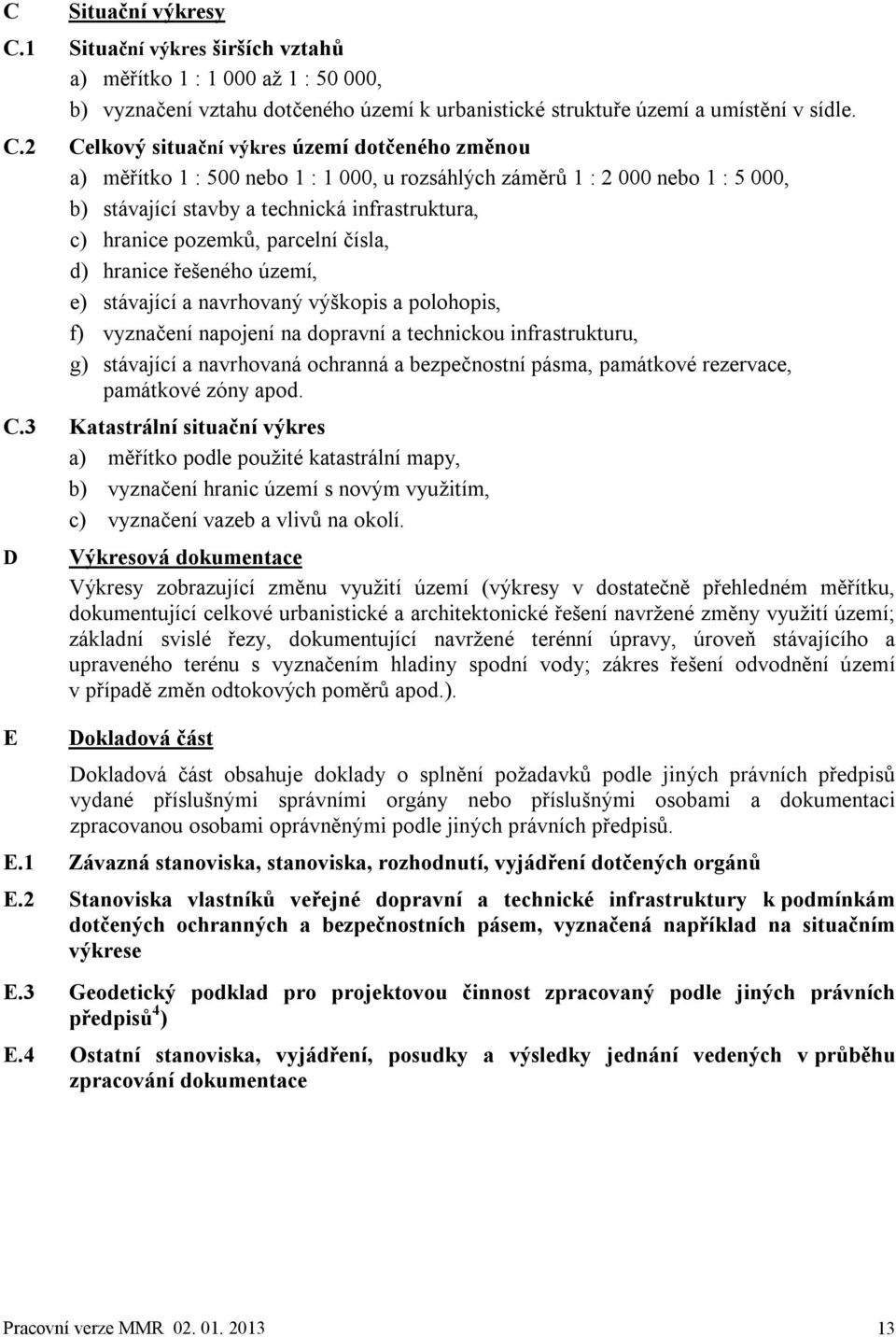 parcelní čísla, d) hranice řešeného území, e) stávající a navrhovaný výškopis a polohopis, f) vyznačení napojení na dopravní a technickou infrastrukturu, g) stávající a navrhovaná ochranná a