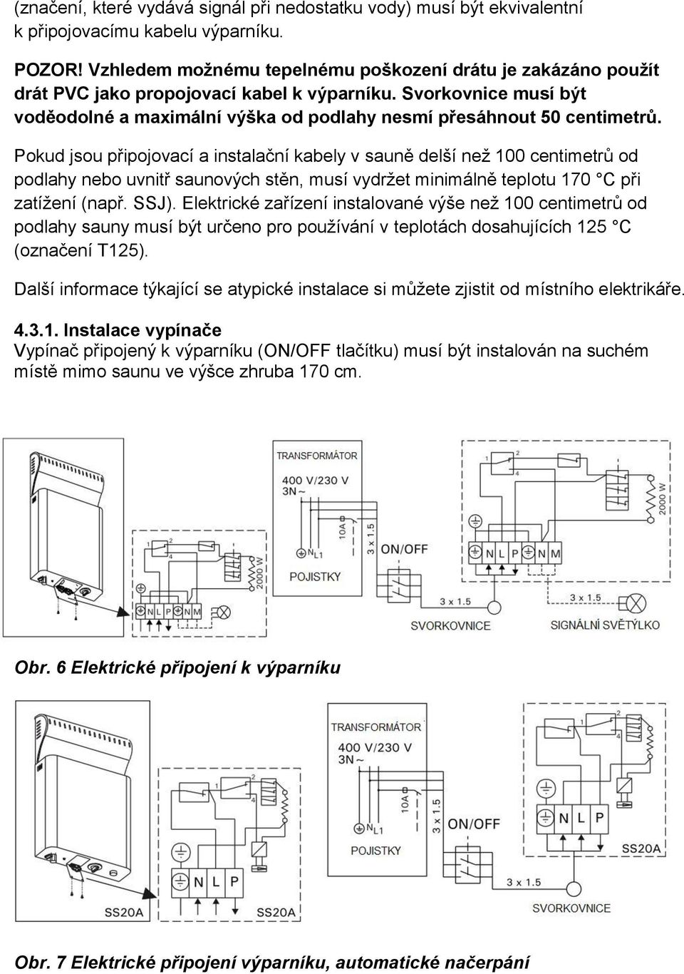 Pokud jsou připojovací a instalační kabely v sauně delší než 1 centimetrů od podlahy nebo uvnitř saunových stěn, musí vydržet minimálně teplotu 17 C při zatížení (např. SSJ).