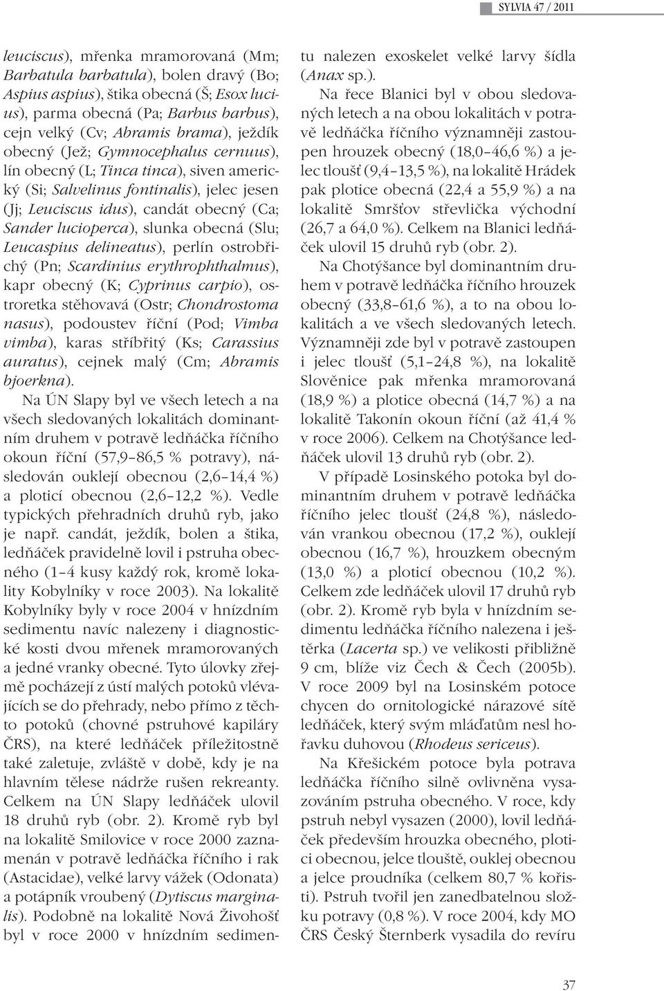 (Slu; Leucaspius delineatus), perlín ostrobřichý (Pn; Scardinius erythrophthalmus), kapr obecný (K; Cyprinus carpio), ostroretka stěhovavá (Ostr; Chondrostoma nasus), podoustev říční (Pod; Vimba