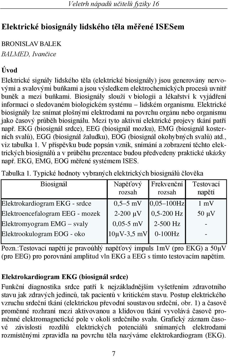 Elektrické biosignály lze snímat plošnými elektrodami na povrchu orgánu nebo organismu jako časový průběh biosignálu. Mezi tyto aktivní elektrické projevy tkání patří např.